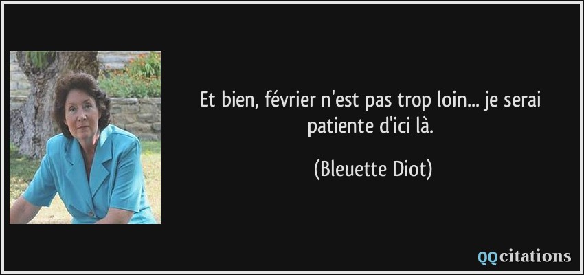 Et bien, février n'est pas trop loin... je serai patiente d'ici là.  - Bleuette Diot