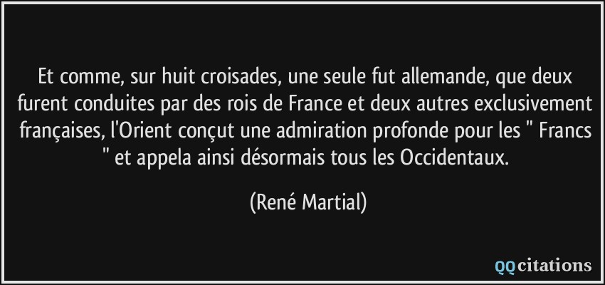 Et comme, sur huit croisades, une seule fut allemande, que deux furent conduites par des rois de France et deux autres exclusivement françaises, l'Orient conçut une admiration profonde pour les 