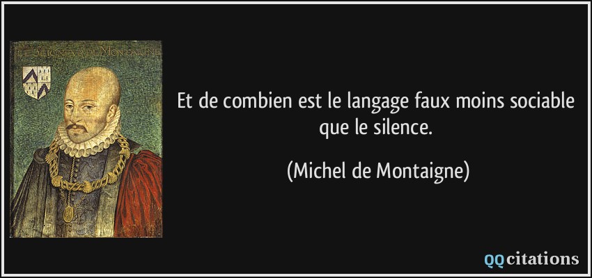 Et de combien est le langage faux moins sociable que le silence.  - Michel de Montaigne
