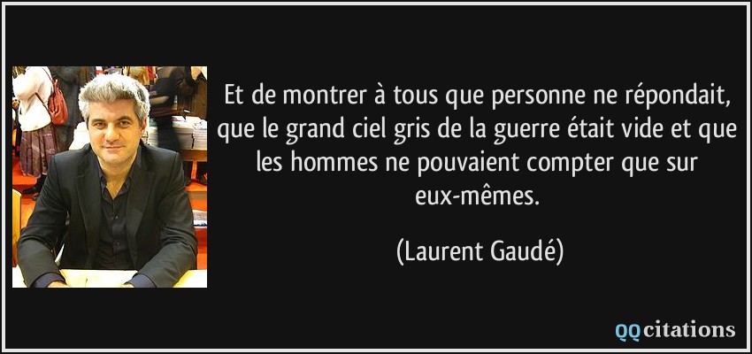 Et de montrer à tous que personne ne répondait, que le grand ciel gris de la guerre était vide et que les hommes ne pouvaient compter que sur eux-mêmes.  - Laurent Gaudé