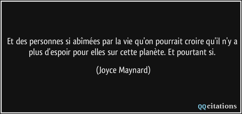 Et des personnes si abîmées par la vie qu'on pourrait croire qu'il n'y a plus d'espoir pour elles sur cette planète. Et pourtant si.  - Joyce Maynard