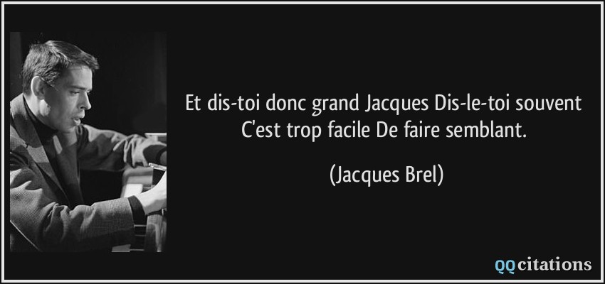 Et dis-toi donc grand Jacques Dis-le-toi souvent C'est trop facile De faire semblant.  - Jacques Brel