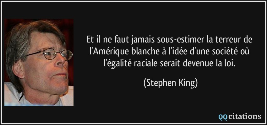 Et il ne faut jamais sous-estimer la terreur de l'Amérique blanche à l'idée d'une société où l'égalité raciale serait devenue la loi.  - Stephen King