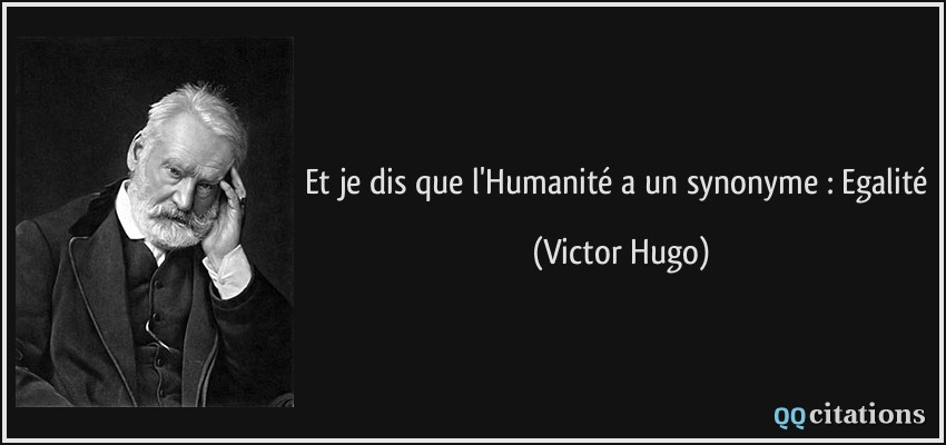 et je dis que l'Humanité a un synonyme : Egalité  - Victor Hugo
