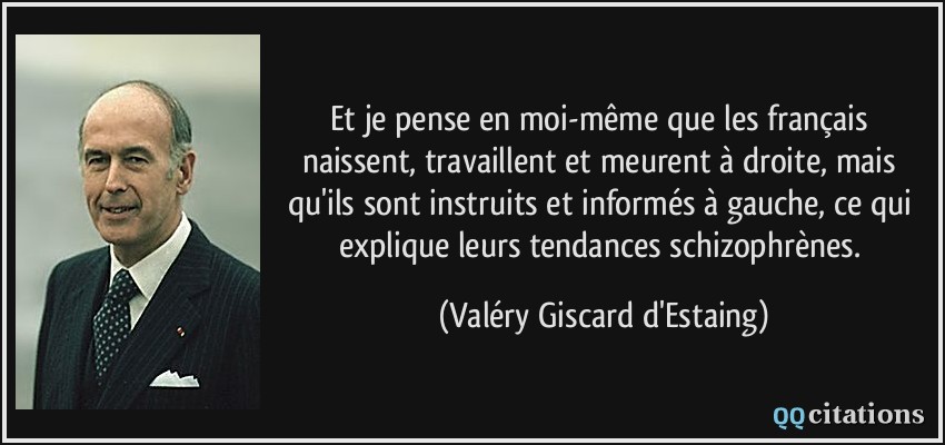 Et je pense en moi-même que les français naissent, travaillent et meurent à droite, mais qu'ils sont instruits et informés à gauche, ce qui explique leurs tendances schizophrènes.  - Valéry Giscard d'Estaing