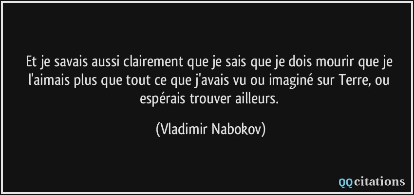 Et je savais aussi clairement que je sais que je dois mourir que je l'aimais plus que tout ce que j'avais vu ou imaginé sur Terre, ou espérais trouver ailleurs.  - Vladimir Nabokov
