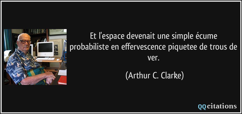 Et l'espace devenait une simple écume probabiliste en effervescence piquetee de trous de ver.  - Arthur C. Clarke