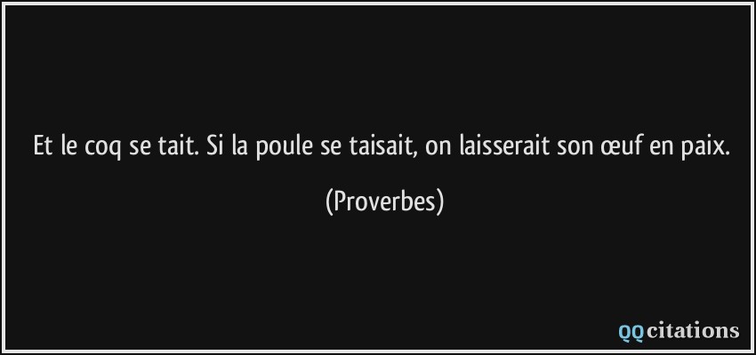 Et le coq se tait. Si la poule se taisait, on laisserait son œuf en paix.  - Proverbes