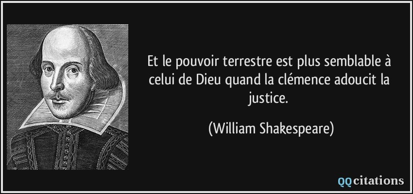 Et le pouvoir terrestre est plus semblable à celui de Dieu quand la clémence adoucit la justice.  - William Shakespeare