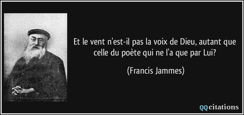 Et le vent n'est-il pas la voix de Dieu, autant que celle du poète qui ne l'a que par Lui?  - Francis Jammes