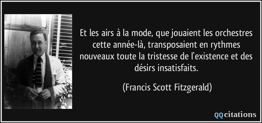 Et les airs à la mode, que jouaient les orchestres cette année-là, transposaient en rythmes nouveaux toute la tristesse de l'existence et des désirs insatisfaits.  - Francis Scott Fitzgerald