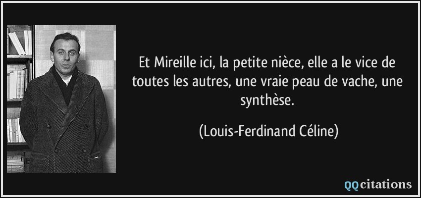 Et Mireille ici, la petite nièce, elle a le vice de toutes les autres, une vraie peau de vache, une synthèse.  - Louis-Ferdinand Céline