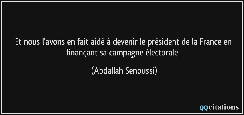 Et nous l'avons en fait aidé à devenir le président de la France en finançant sa campagne électorale.  - Abdallah Senoussi