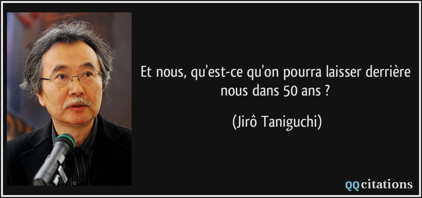 Et nous, qu'est-ce qu'on pourra laisser derrière nous dans 50 ans ?  - Jirô Taniguchi