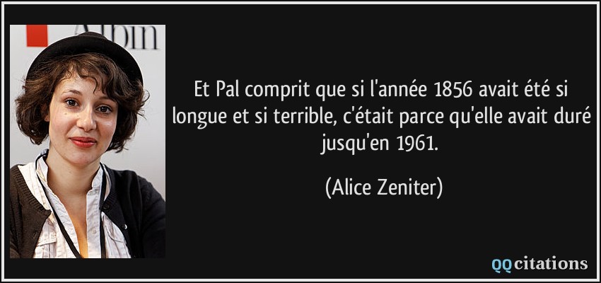 Et Pal comprit que si l'année 1856 avait été si longue et si terrible, c'était parce qu'elle avait duré jusqu'en 1961.  - Alice Zeniter