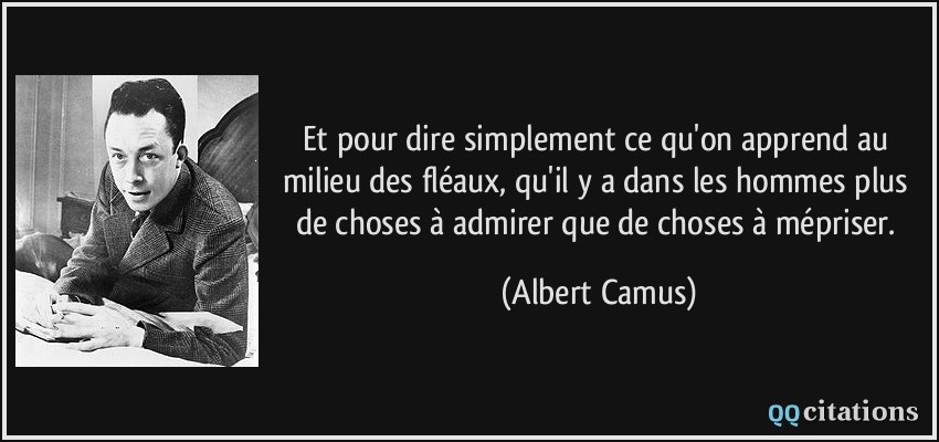 Et pour dire simplement ce qu'on apprend au milieu des fléaux, qu'il y a dans les hommes plus de choses à admirer que de choses à mépriser.  - Albert Camus