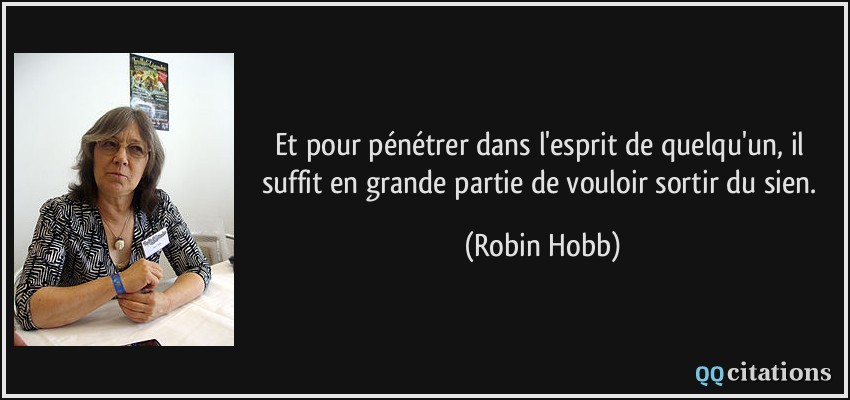 Et pour pénétrer dans l'esprit de quelqu'un, il suffit en grande partie de vouloir sortir du sien.  - Robin Hobb