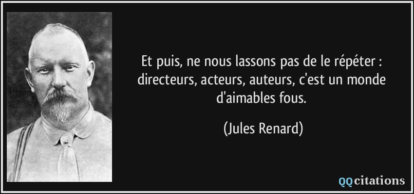 Et puis, ne nous lassons pas de le répéter : directeurs, acteurs, auteurs, c'est un monde d'aimables fous.  - Jules Renard