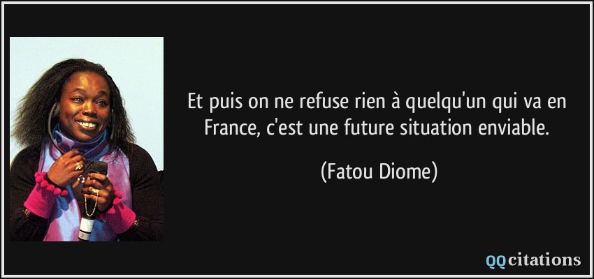 Et puis on ne refuse rien à quelqu'un qui va en France, c'est une future situation enviable.  - Fatou Diome