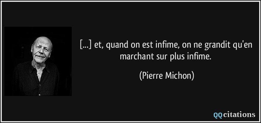 [...] et, quand on est infime, on ne grandit qu'en marchant sur plus infime.  - Pierre Michon