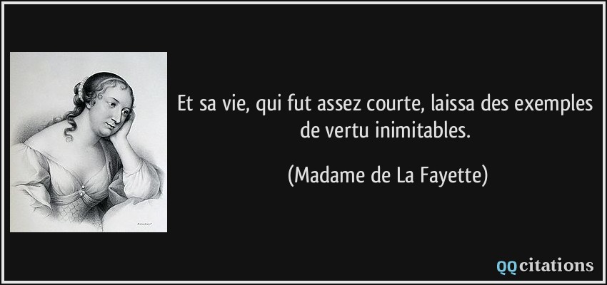 Et sa vie, qui fut assez courte, laissa des exemples de vertu inimitables.  - Madame de La Fayette