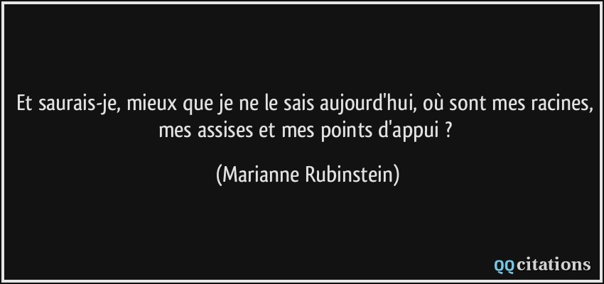 Et saurais-je, mieux que je ne le sais aujourd'hui, où sont mes racines, mes assises et mes points d'appui ?  - Marianne Rubinstein