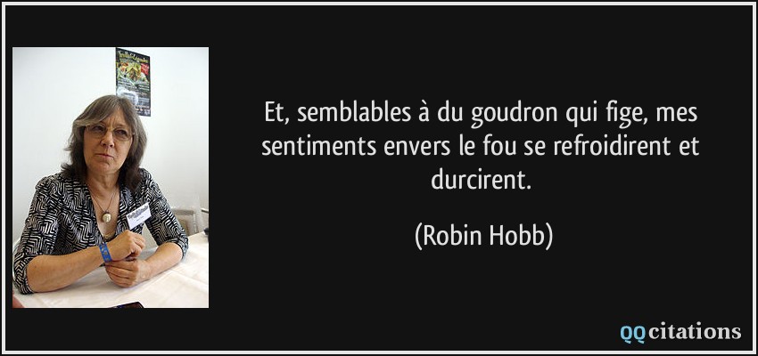 Et, semblables à du goudron qui fige, mes sentiments envers le fou se refroidirent et durcirent.  - Robin Hobb