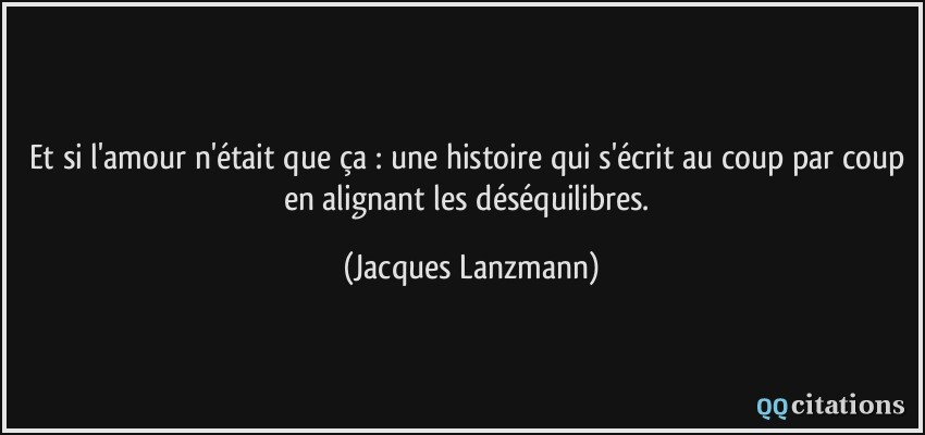 Et si l'amour n'était que ça : une histoire qui s'écrit au coup par coup en alignant les déséquilibres.  - Jacques Lanzmann