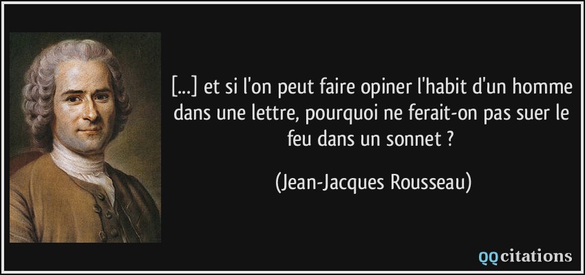 [...] et si l'on peut faire opiner l'habit d'un homme dans une lettre, pourquoi ne ferait-on pas suer le feu dans un sonnet ?  - Jean-Jacques Rousseau