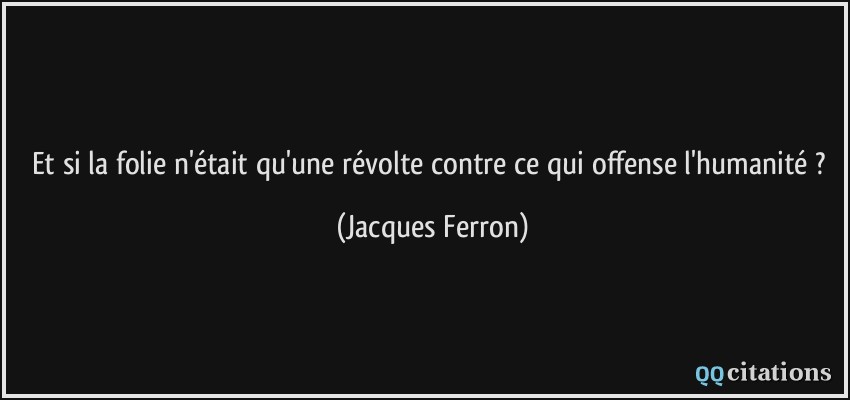 Et si la folie n'était qu'une révolte contre ce qui offense l'humanité ?  - Jacques Ferron