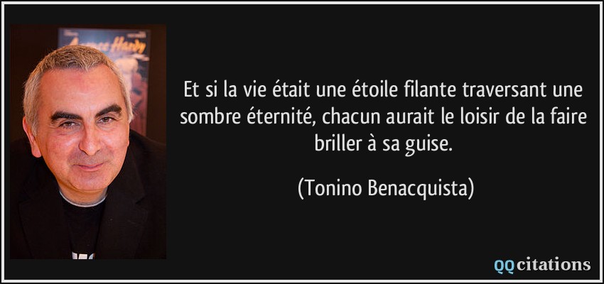 Et si la vie était une étoile filante traversant une sombre éternité, chacun aurait le loisir de la faire briller à sa guise.  - Tonino Benacquista