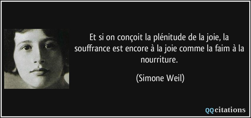 Et si on conçoit la plénitude de la joie, la souffrance est encore à la joie comme la faim à la nourriture.  - Simone Weil