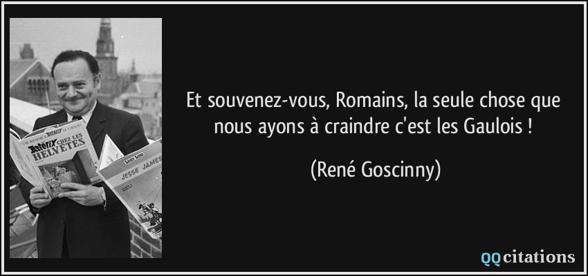 Et souvenez-vous, Romains, la seule chose que nous ayons à craindre c'est les Gaulois !  - René Goscinny
