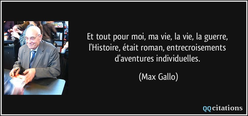 Et tout pour moi, ma vie, la vie, la guerre, l'Histoire, était roman, entrecroisements d'aventures individuelles.  - Max Gallo