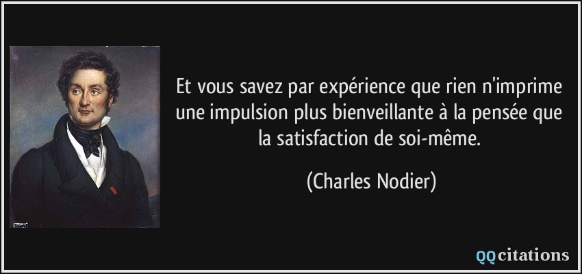 Et vous savez par expérience que rien n'imprime une impulsion plus bienveillante à la pensée que la satisfaction de soi-même.  - Charles Nodier