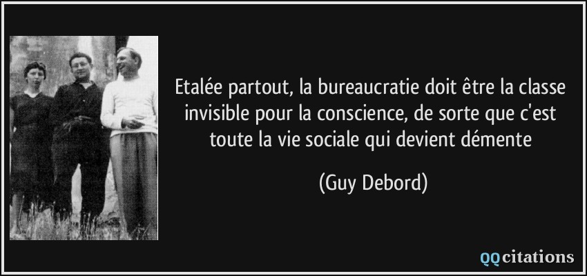 Etalée partout, la bureaucratie doit être la classe invisible pour la conscience, de sorte que c'est toute la vie sociale qui devient démente  - Guy Debord