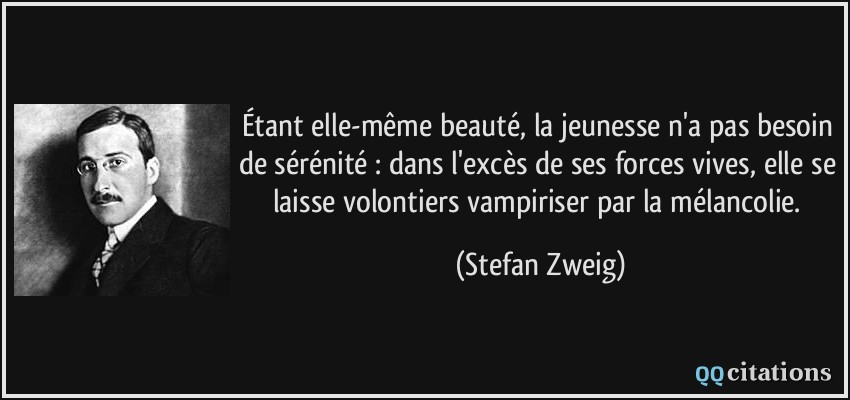 Étant elle-même beauté, la jeunesse n'a pas besoin de sérénité : dans l'excès de ses forces vives, elle se laisse volontiers vampiriser par la mélancolie.  - Stefan Zweig