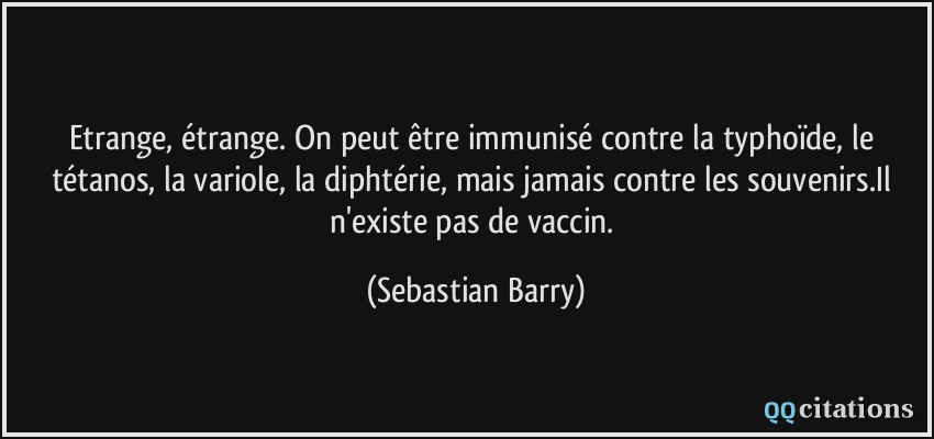 Etrange, étrange. On peut être immunisé contre la typhoïde, le tétanos, la variole, la diphtérie, mais jamais contre les souvenirs.Il n'existe pas de vaccin.  - Sebastian Barry