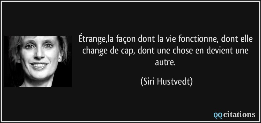 Étrange,la façon dont la vie fonctionne, dont elle change de cap, dont une chose en devient une autre.  - Siri Hustvedt