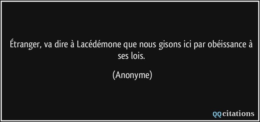 Étranger, va dire à Lacédémone que nous gisons ici par obéissance à ses lois.  - Anonyme