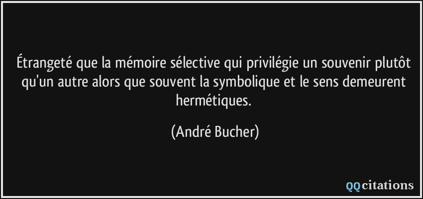 Étrangeté que la mémoire sélective qui privilégie un souvenir plutôt qu'un autre alors que souvent la symbolique et le sens demeurent hermétiques.  - André Bucher