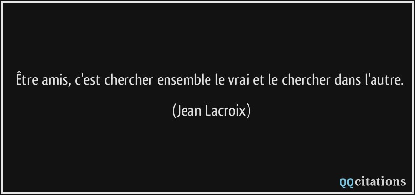 Être amis, c'est chercher ensemble le vrai et le chercher dans l'autre.  - Jean Lacroix