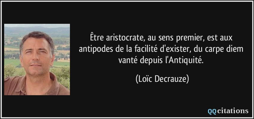 Être aristocrate, au sens premier, est aux antipodes de la facilité d'exister, du carpe diem vanté depuis l'Antiquité.  - Loïc Decrauze