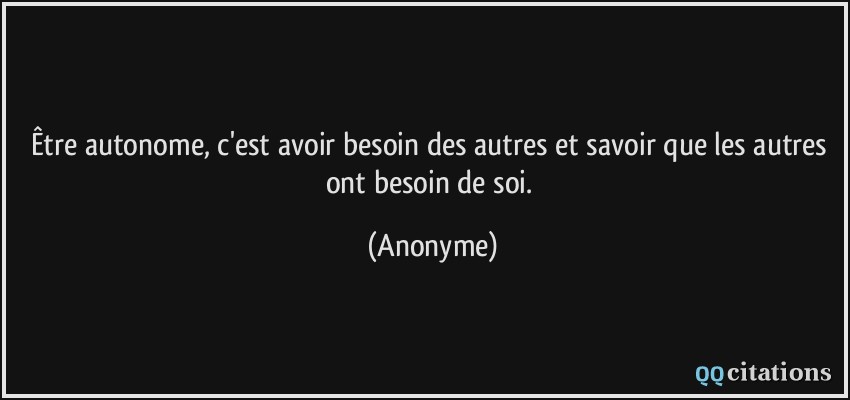 Être autonome, c'est avoir besoin des autres et savoir que les autres ont besoin de soi.  - Anonyme