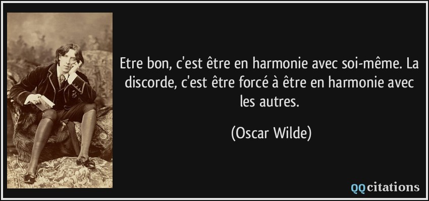 Etre bon, c'est être en harmonie avec soi-même. La discorde, c'est être forcé à être en harmonie avec les autres.  - Oscar Wilde