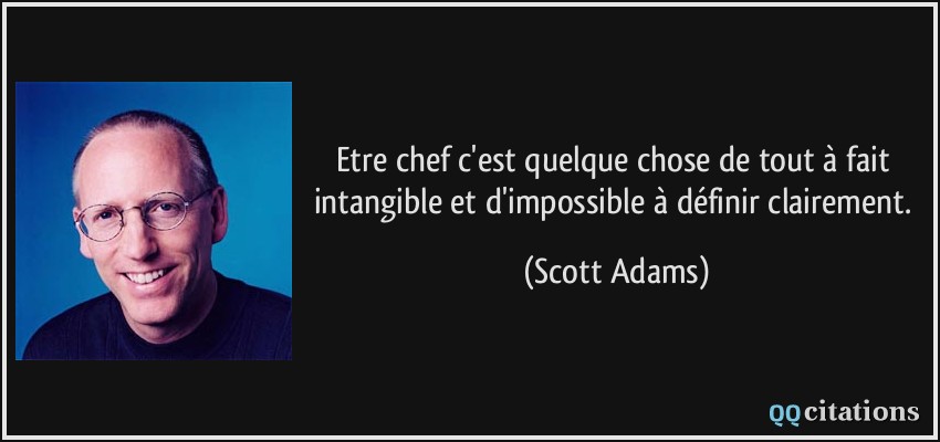 Etre chef c'est quelque chose de tout à fait intangible et d'impossible à définir clairement.  - Scott Adams