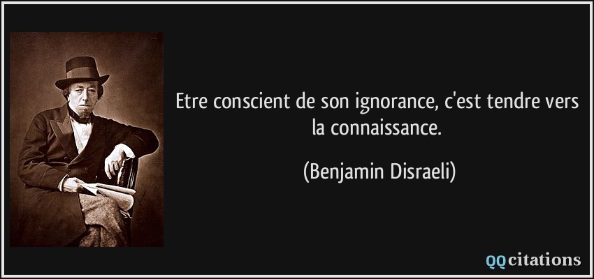 Etre conscient de son ignorance, c'est tendre vers la connaissance.  - Benjamin Disraeli