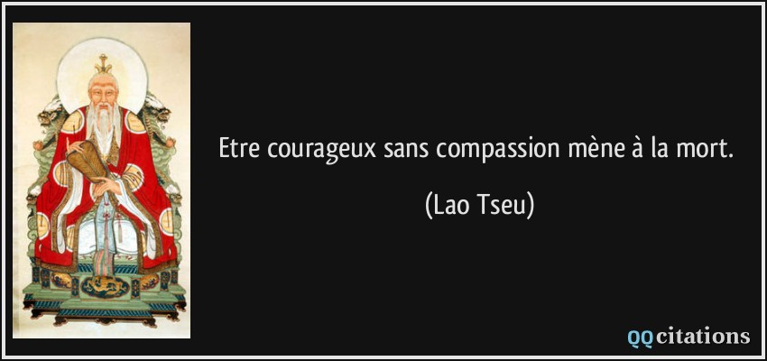 Etre courageux sans compassion mène à la mort.  - Lao Tseu