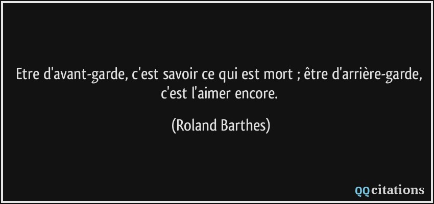 Etre d'avant-garde, c'est savoir ce qui est mort ; être d'arrière-garde, c'est l'aimer encore.  - Roland Barthes