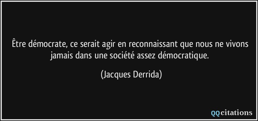 Être démocrate, ce serait agir en reconnaissant que nous ne vivons jamais dans une société assez démocratique.  - Jacques Derrida